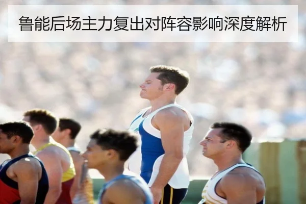 鲁能后场主力复出对阵容影响深度解析